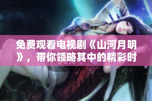 免费观看电视剧《山河月明》，带你领略其中的精彩时刻与感人故事