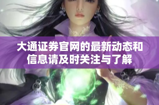 大通证券官网的最新动态和信息请及时关注与了解