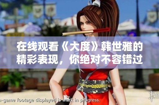 在线观看《大度》韩世雅的精彩表现，你绝对不容错过
