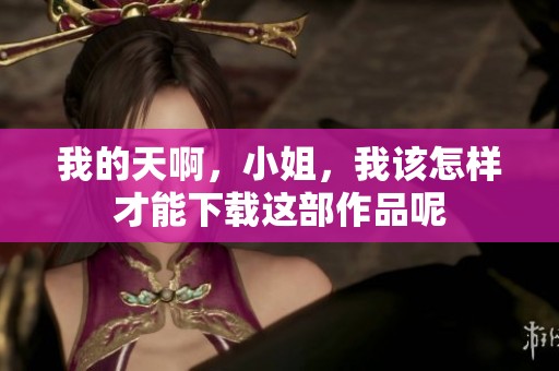 我的天啊，小姐，我该怎样才能下载这部作品呢