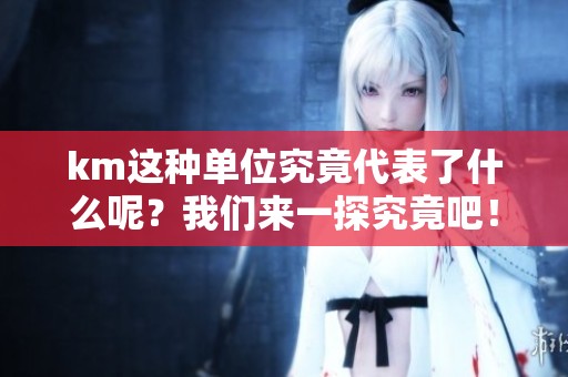 km这种单位究竟代表了什么呢？我们来一探究竟吧！