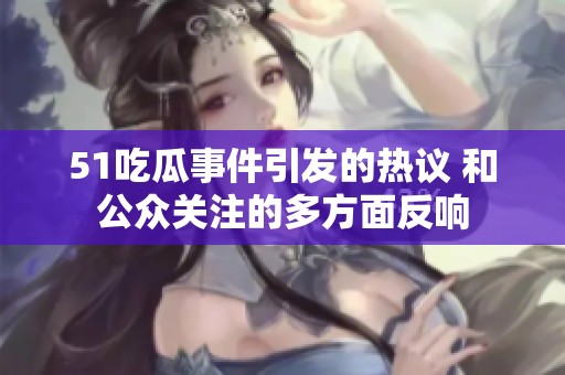 51吃瓜事件引发的热议 和公众关注的多方面反响
