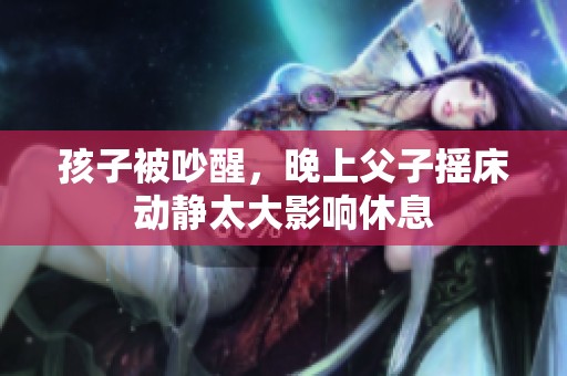孩子被吵醒，晚上父子摇床动静太大影响休息