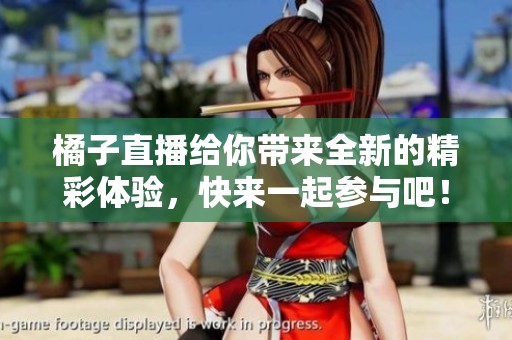橘子直播给你带来全新的精彩体验，快来一起参与吧！