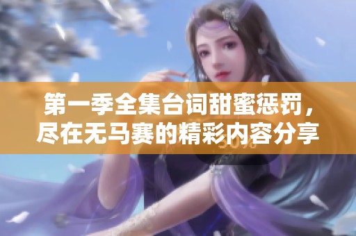 第一季全集台词甜蜜惩罚，尽在无马赛的精彩内容分享