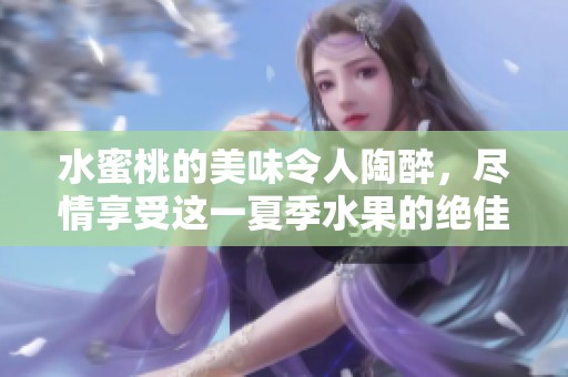 水蜜桃的美味令人陶醉，尽情享受这一夏季水果的绝佳口感