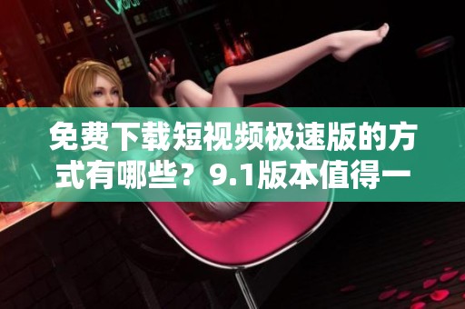 免费下载短视频极速版的方式有哪些？9.1版本值得一试！