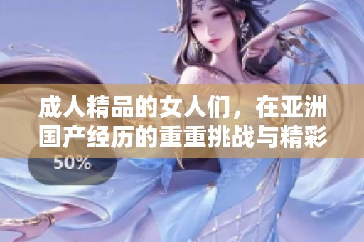 **精品的女人们，在亚洲国产经历的重重挑战与精彩纷呈的生活