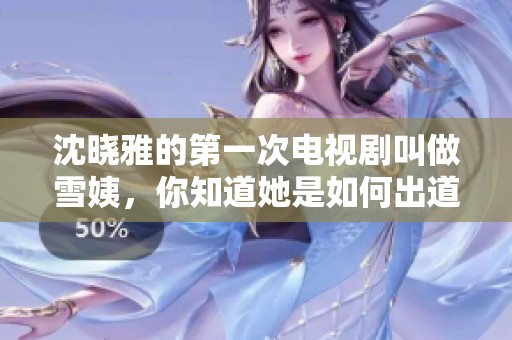沈晓雅的第一次电视剧叫做雪姨，你知道她是如何出道的吗