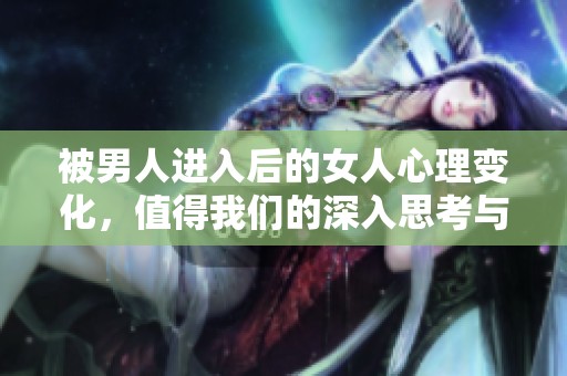 被男人进入后的女人心理变化，值得我们的深入思考与探讨