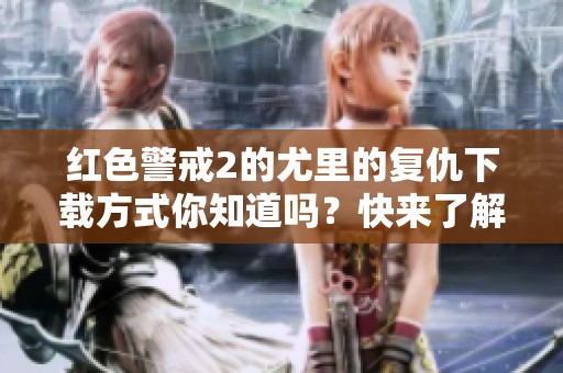 红色警戒2的尤里的复仇下载方式你知道吗？快来了解一下吧！