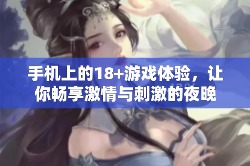 手机上的18+游戏体验，让你畅享激情与刺激的夜晚
