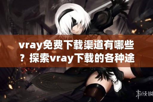 vray免费下载渠道有哪些？探索vray下载的各种途径和方法。