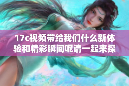 17c视频带给我们什么新体验和精彩瞬间呢请一起来探索这个视频吧