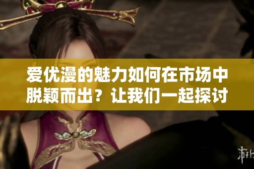 爱优漫的魅力如何在市场中脱颖而出？让我们一起探讨它的成功之道。