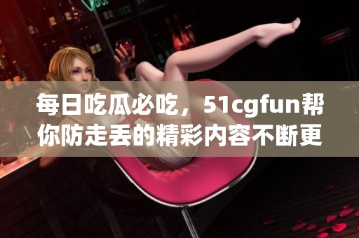 每日吃瓜必吃，51cgfun帮你防走丢的精彩内容不断更新