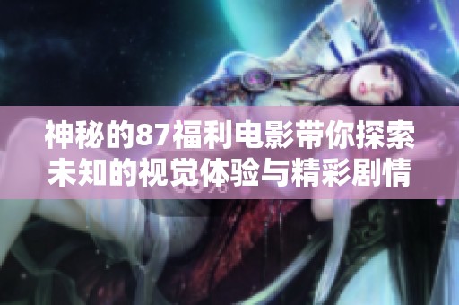 神秘的87福利电影带你探索未知的视觉体验与精彩剧情