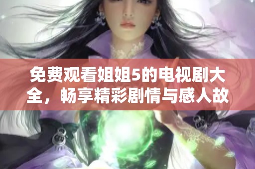 免费观看姐姐5的电视剧大全，畅享精彩剧情与感人故事