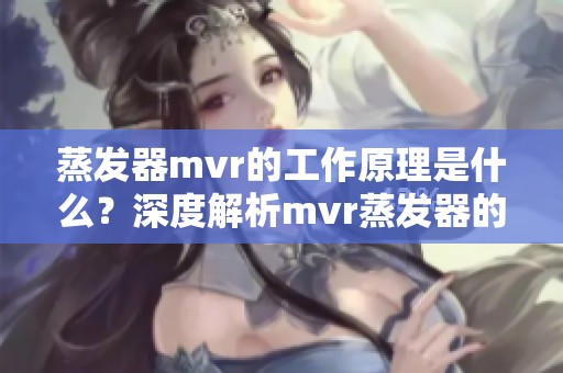 蒸发器mvr的工作原理是什么？深度解析mvr蒸发器的应用与优势