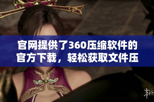 官网提供了360压缩软件的官方下载，轻松获取文件压缩的最佳工具。
