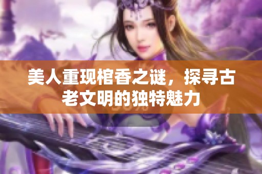 美人重现棺香之谜，探寻古老文明的独特魅力