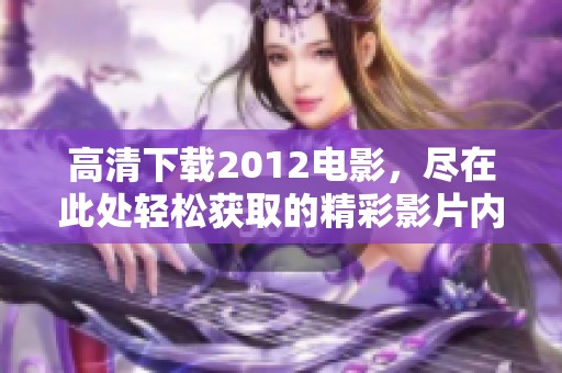 高清下载2012电影，尽在此处轻松获取的精彩影片内容