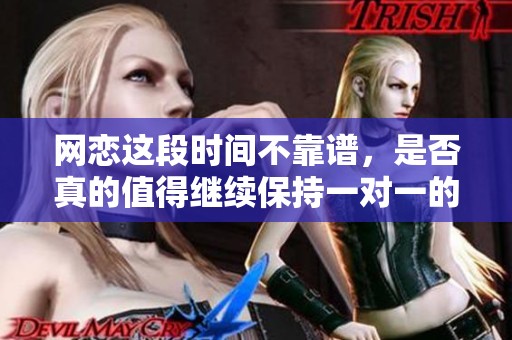 网恋这段时间不靠谱，是否真的值得继续保持一对一的联系呢