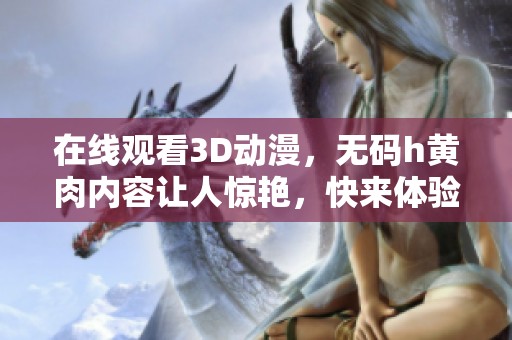 在线观看3D动漫，**h黄肉内容让人惊艳，快来体验吧！