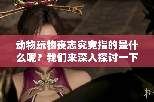 动物玩物丧志究竟指的是什么呢？我们来深入探讨一下这个寓意。
