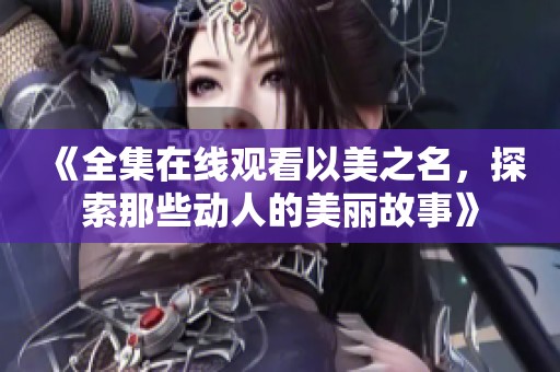 《全集在线观看以美之名，探索那些动人的美丽故事》