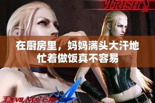 在厨房里，妈妈满头大汗地忙着做饭真不容易