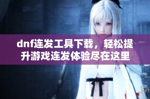 dnf连发工具下载，轻松提升游戏连发体验尽在这里