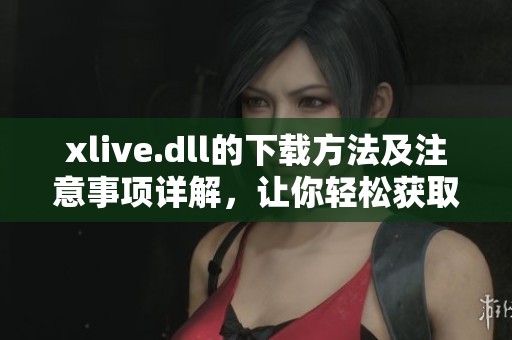 xlive.dll的下载方法及注意事项详解，让你轻松获取所需文件