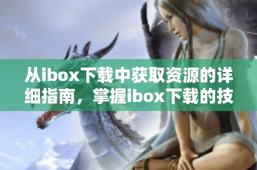 从ibox下载中获取资源的详细指南，掌握ibox下载的技巧和方法