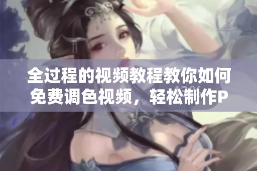 全过程的视频教程教你如何免费调色视频，轻松制作PS大片效果