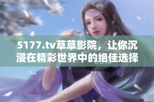 5177.tv草草影院，让你沉浸在精彩世界中的绝佳选择