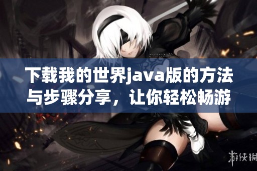 下载我的世界j**a版的方法与步骤分享，让你轻松畅游游戏世界