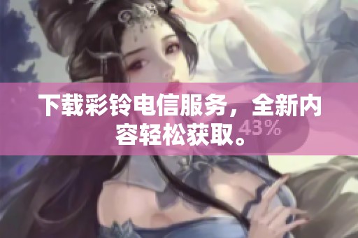 下载彩铃电信服务，全新内容轻松获取。