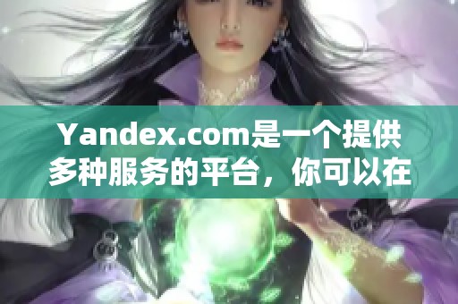 Yandex.com是一个提供多种服务的平台，你可以在这里找到丰富的信息资源。
