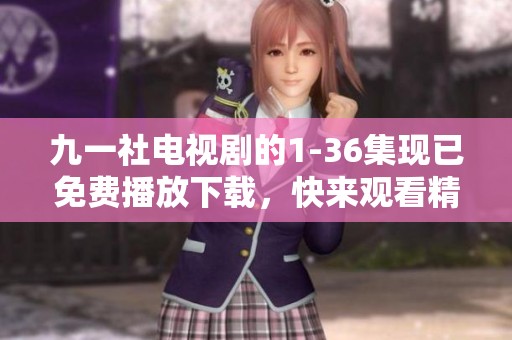九一社电视剧的1-36集现已免费播放下载，快来观看精彩内容吧