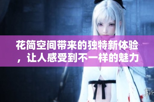 花简空间带来的独特新体验，让人感受到不一样的魅力与风格