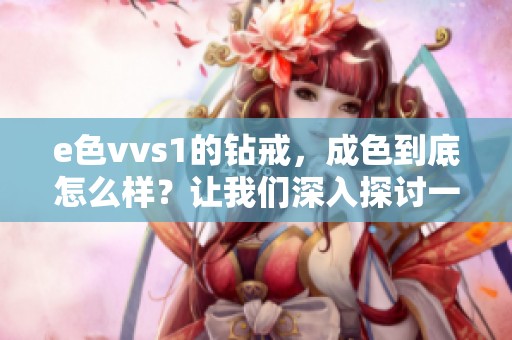 e色vvs1的钻戒，成色到底怎么样？让我们深入探讨一下这些细节。