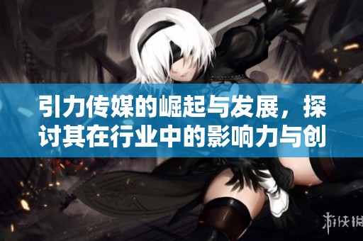 引力传媒的崛起与发展，探讨其在行业中的影响力与创新方向