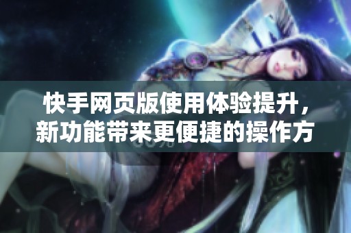 快手网页版使用体验提升，新功能带来更便捷的操作方式