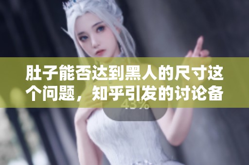 肚子能否达到黑人的尺寸这个问题，知乎引发的讨论备受关注