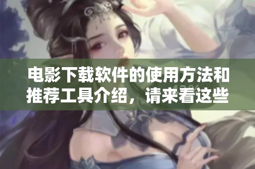 电影下载软件的使用方法和推荐工具介绍，请来看这些实用的资源分享