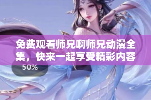 免费观看师兄啊师兄动漫全集，快来一起享受精彩内容吧