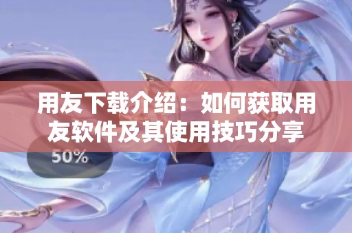 用友下载介绍：如何获取用友软件及其使用技巧分享