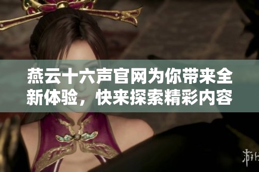 燕云十六声官网为你带来全新体验，快来探索精彩内容吧