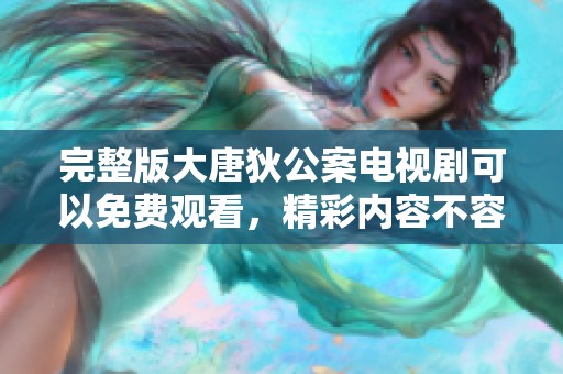 完整版大唐狄公案电视剧可以免费观看，精彩内容不容错过哦